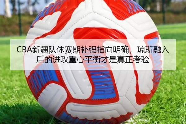 CBA新疆队休赛期补强指向明确，琼斯融入后的进攻重心平衡才是真正考验
